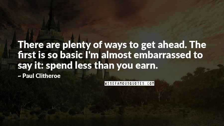 Paul Clitheroe Quotes: There are plenty of ways to get ahead. The first is so basic I'm almost embarrassed to say it: spend less than you earn.