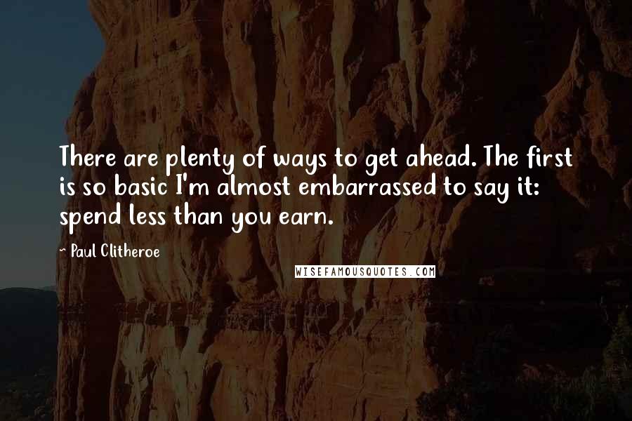 Paul Clitheroe Quotes: There are plenty of ways to get ahead. The first is so basic I'm almost embarrassed to say it: spend less than you earn.