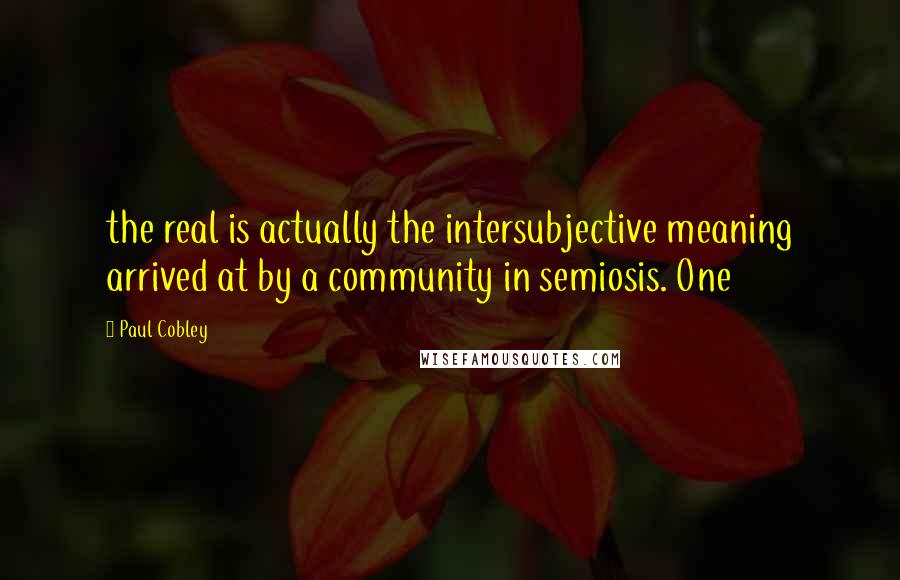 Paul Cobley Quotes: the real is actually the intersubjective meaning arrived at by a community in semiosis. One