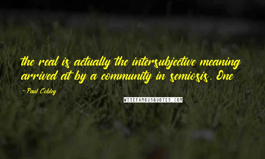 Paul Cobley Quotes: the real is actually the intersubjective meaning arrived at by a community in semiosis. One