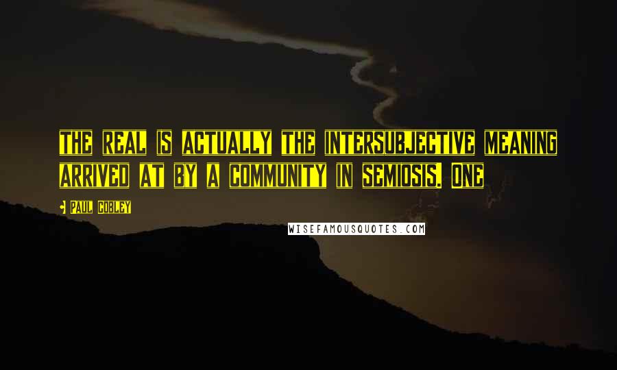 Paul Cobley Quotes: the real is actually the intersubjective meaning arrived at by a community in semiosis. One