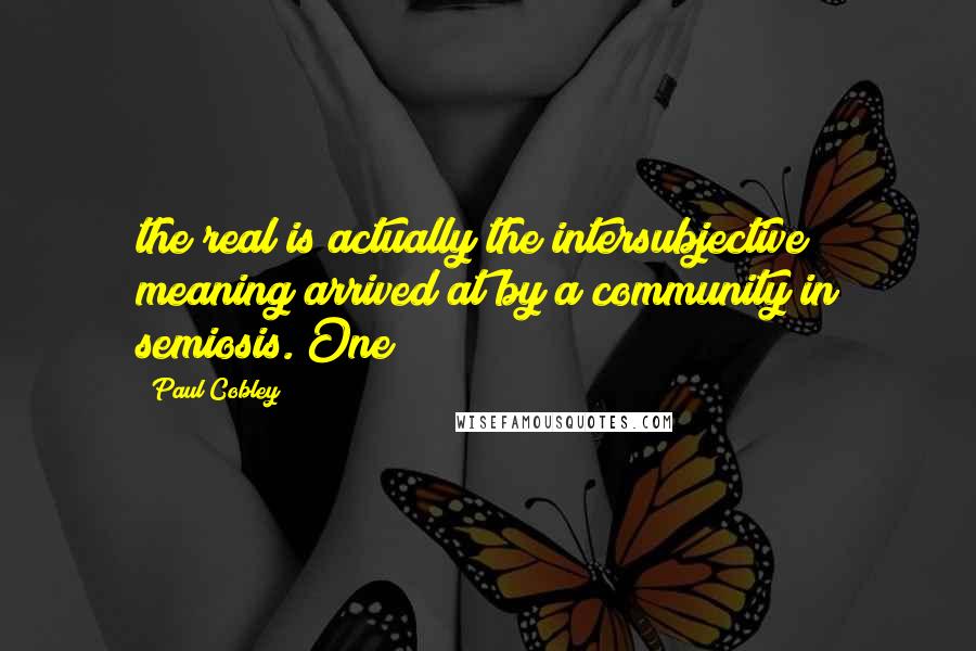 Paul Cobley Quotes: the real is actually the intersubjective meaning arrived at by a community in semiosis. One