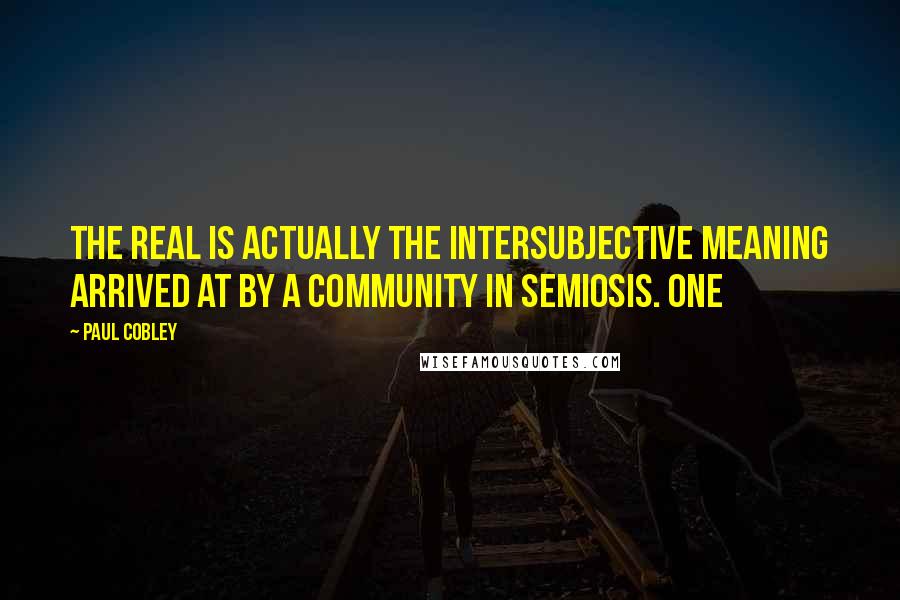 Paul Cobley Quotes: the real is actually the intersubjective meaning arrived at by a community in semiosis. One