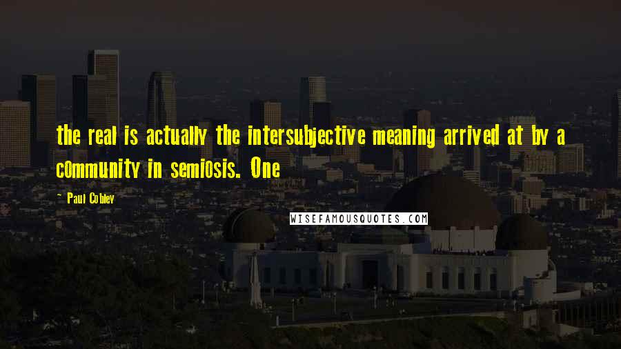 Paul Cobley Quotes: the real is actually the intersubjective meaning arrived at by a community in semiosis. One