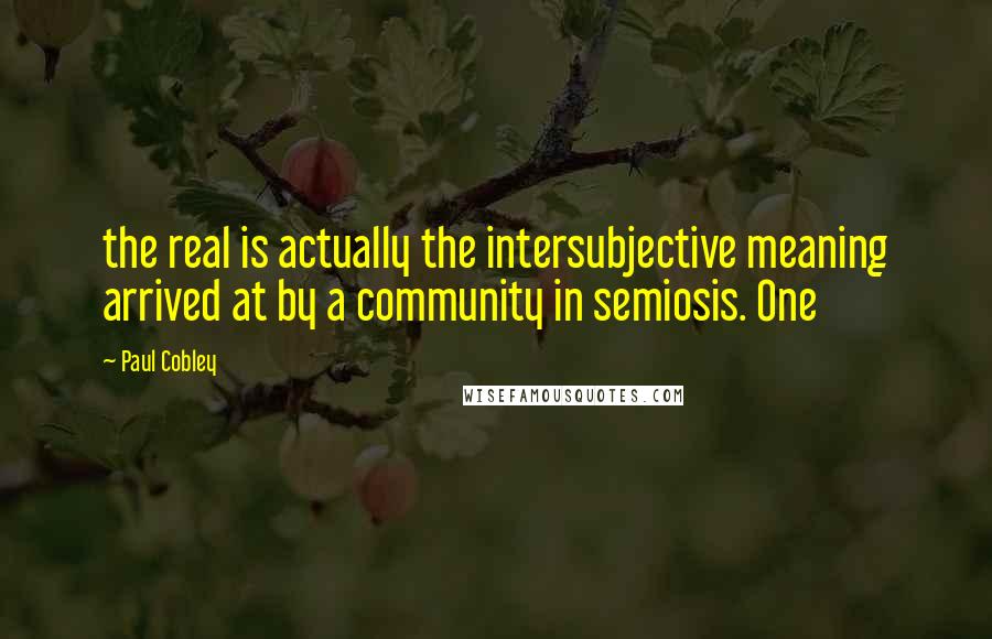 Paul Cobley Quotes: the real is actually the intersubjective meaning arrived at by a community in semiosis. One