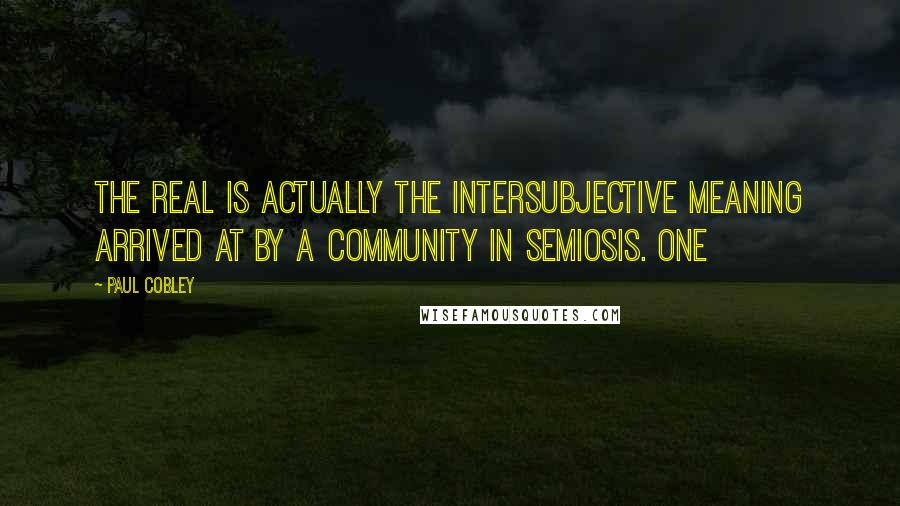 Paul Cobley Quotes: the real is actually the intersubjective meaning arrived at by a community in semiosis. One