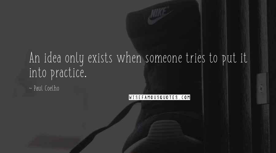 Paul Coelho Quotes: An idea only exists when someone tries to put it into practice.