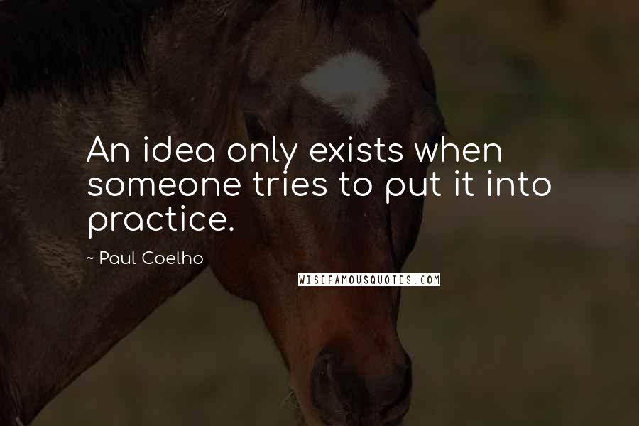 Paul Coelho Quotes: An idea only exists when someone tries to put it into practice.