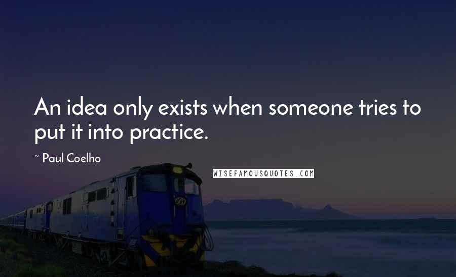 Paul Coelho Quotes: An idea only exists when someone tries to put it into practice.