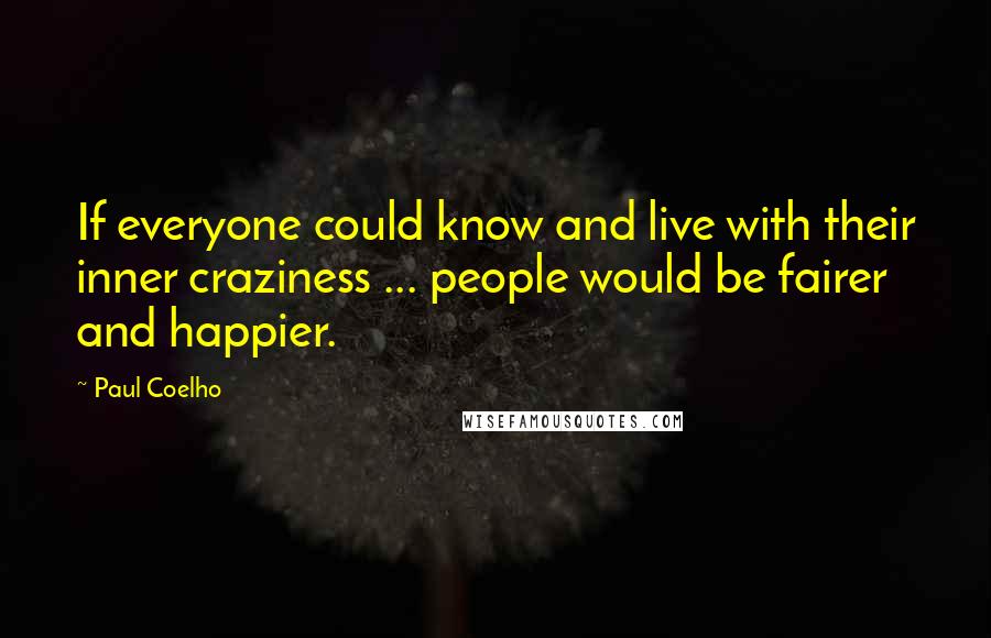 Paul Coelho Quotes: If everyone could know and live with their inner craziness ... people would be fairer and happier.