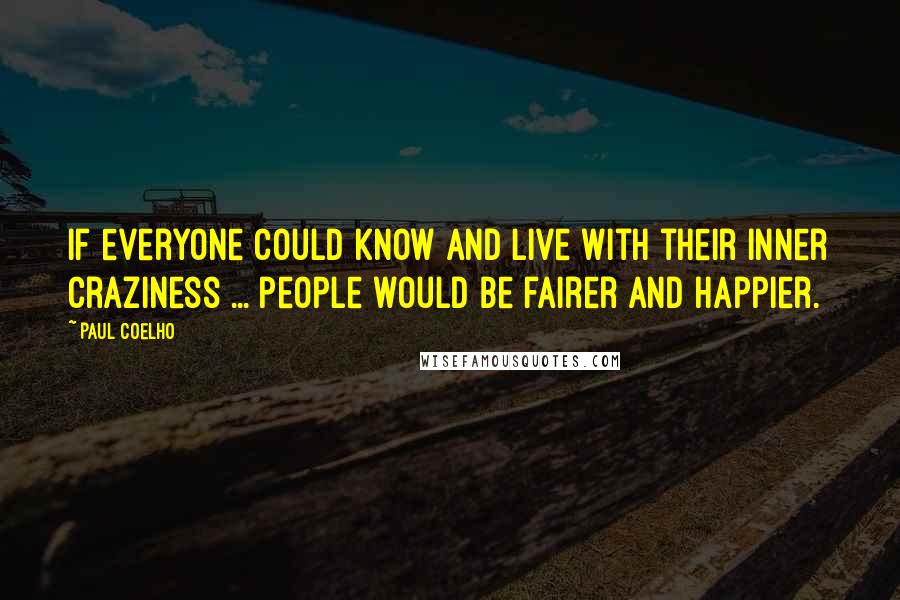 Paul Coelho Quotes: If everyone could know and live with their inner craziness ... people would be fairer and happier.