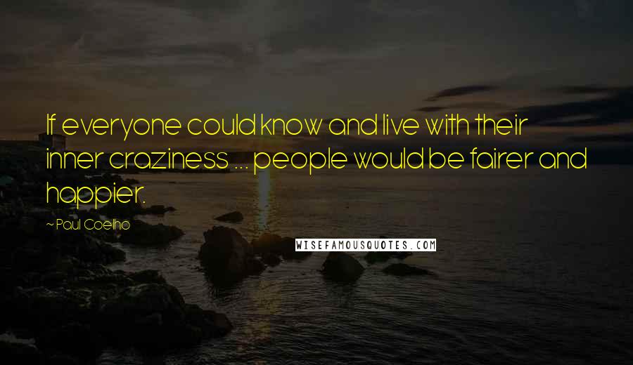 Paul Coelho Quotes: If everyone could know and live with their inner craziness ... people would be fairer and happier.