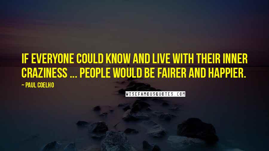 Paul Coelho Quotes: If everyone could know and live with their inner craziness ... people would be fairer and happier.