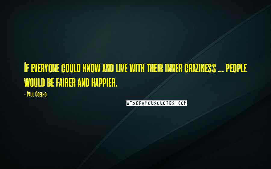 Paul Coelho Quotes: If everyone could know and live with their inner craziness ... people would be fairer and happier.