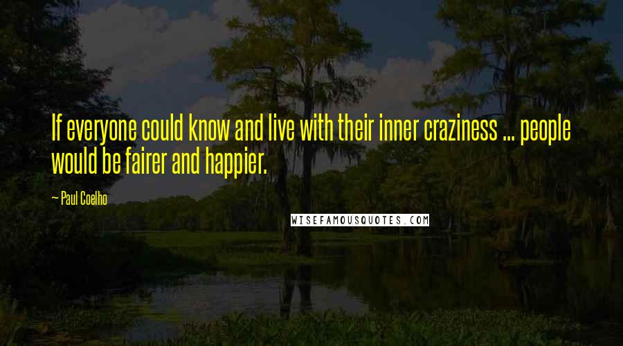 Paul Coelho Quotes: If everyone could know and live with their inner craziness ... people would be fairer and happier.