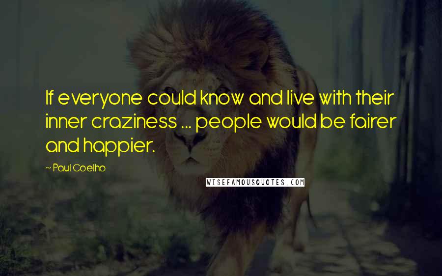 Paul Coelho Quotes: If everyone could know and live with their inner craziness ... people would be fairer and happier.