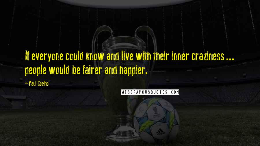 Paul Coelho Quotes: If everyone could know and live with their inner craziness ... people would be fairer and happier.