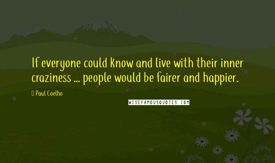 Paul Coelho Quotes: If everyone could know and live with their inner craziness ... people would be fairer and happier.