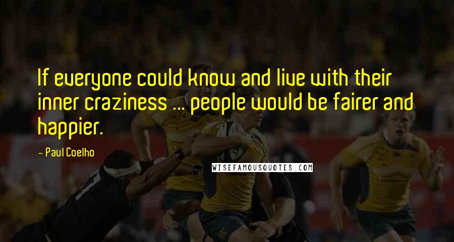 Paul Coelho Quotes: If everyone could know and live with their inner craziness ... people would be fairer and happier.