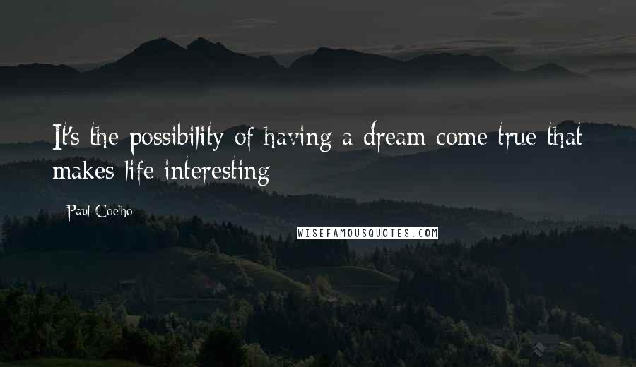 Paul Coelho Quotes: It's the possibility of having a dream come true that makes life interesting