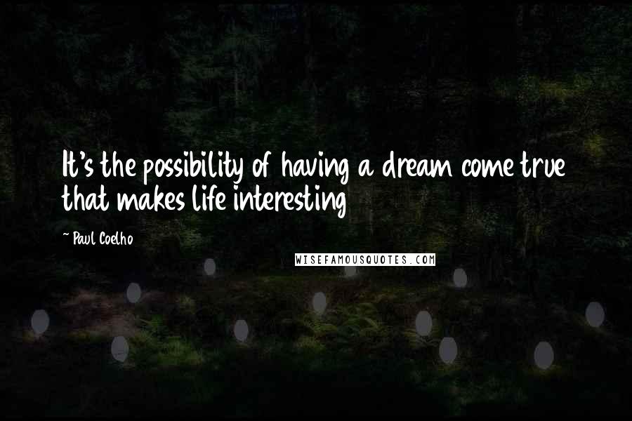 Paul Coelho Quotes: It's the possibility of having a dream come true that makes life interesting