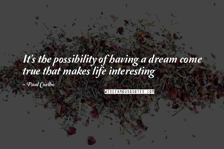 Paul Coelho Quotes: It's the possibility of having a dream come true that makes life interesting