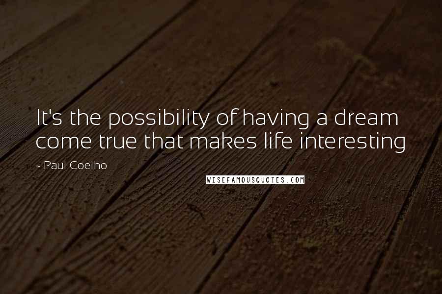 Paul Coelho Quotes: It's the possibility of having a dream come true that makes life interesting