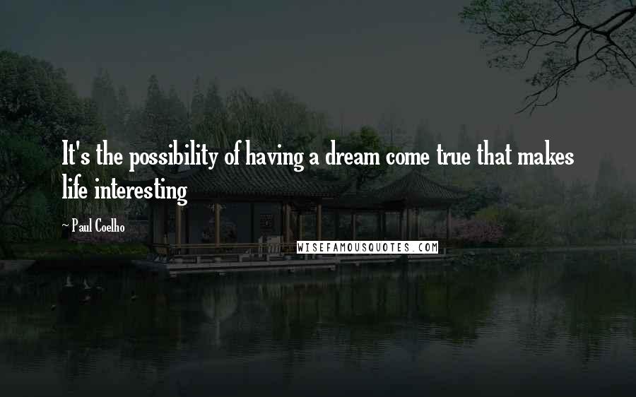 Paul Coelho Quotes: It's the possibility of having a dream come true that makes life interesting