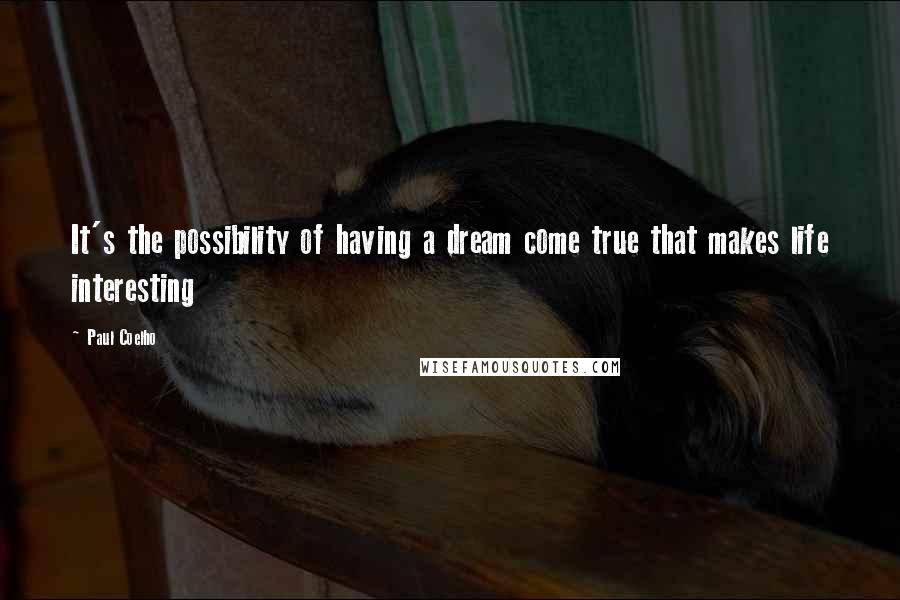 Paul Coelho Quotes: It's the possibility of having a dream come true that makes life interesting