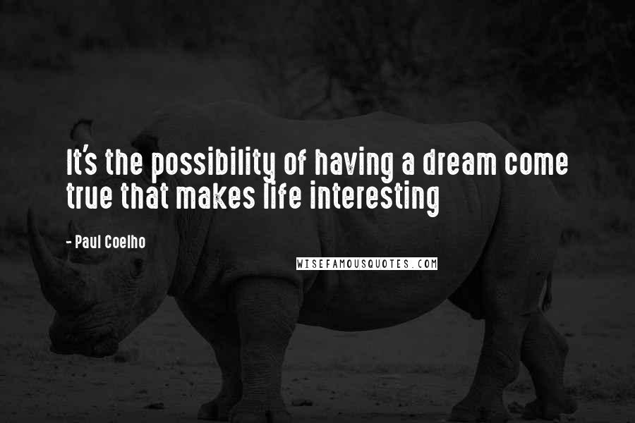 Paul Coelho Quotes: It's the possibility of having a dream come true that makes life interesting