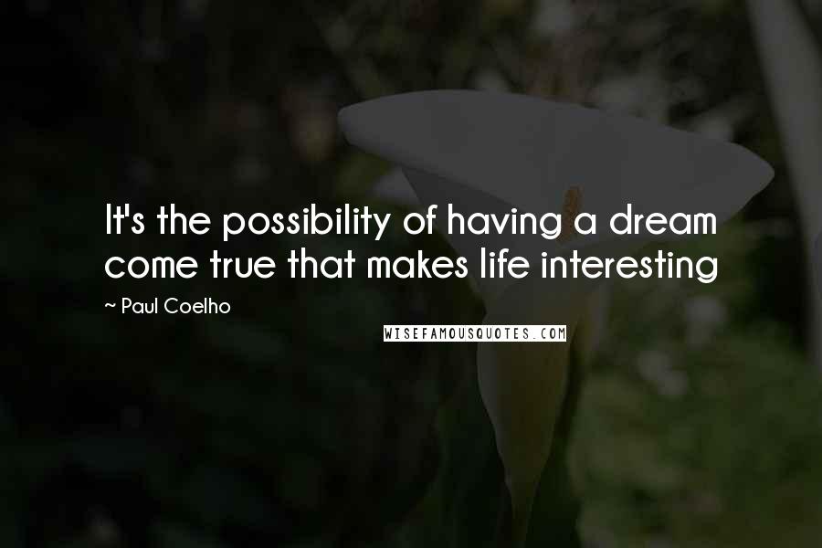 Paul Coelho Quotes: It's the possibility of having a dream come true that makes life interesting