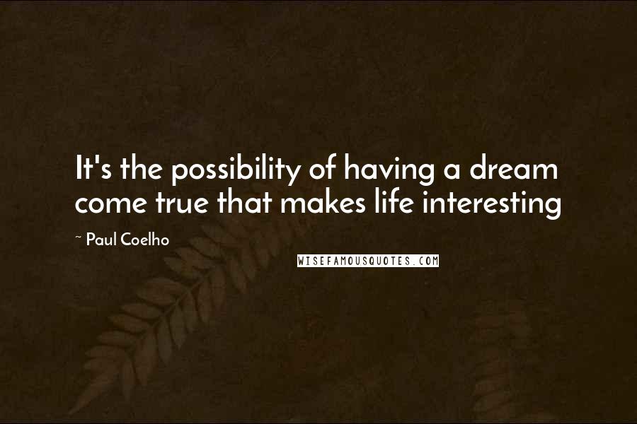 Paul Coelho Quotes: It's the possibility of having a dream come true that makes life interesting