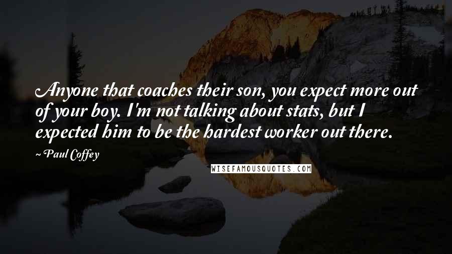 Paul Coffey Quotes: Anyone that coaches their son, you expect more out of your boy. I'm not talking about stats, but I expected him to be the hardest worker out there.
