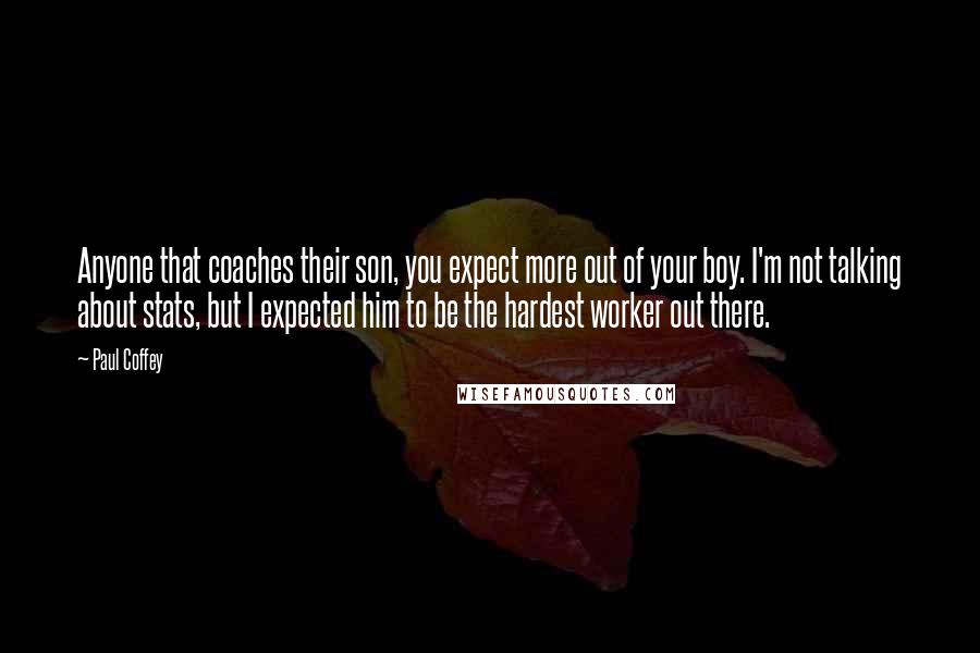 Paul Coffey Quotes: Anyone that coaches their son, you expect more out of your boy. I'm not talking about stats, but I expected him to be the hardest worker out there.