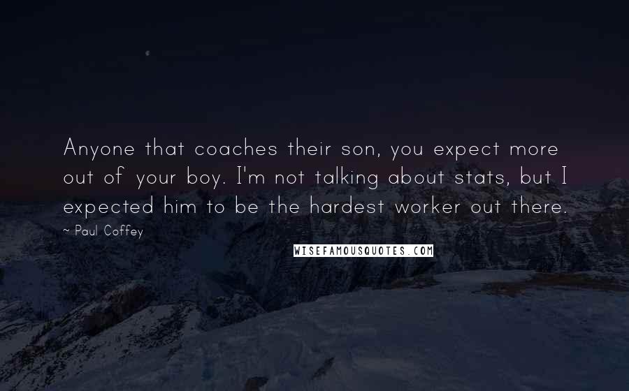 Paul Coffey Quotes: Anyone that coaches their son, you expect more out of your boy. I'm not talking about stats, but I expected him to be the hardest worker out there.