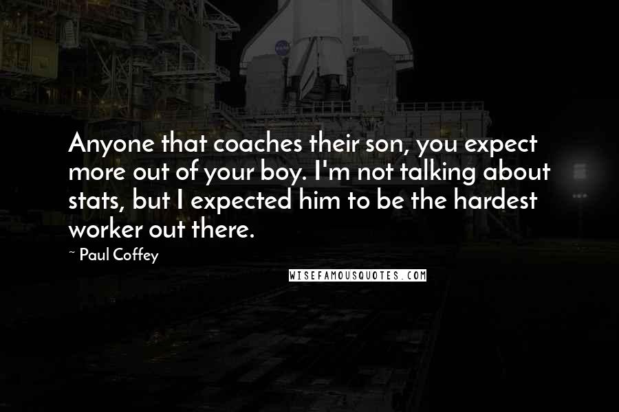 Paul Coffey Quotes: Anyone that coaches their son, you expect more out of your boy. I'm not talking about stats, but I expected him to be the hardest worker out there.