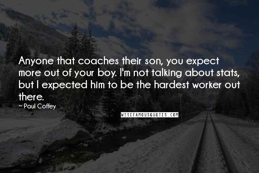 Paul Coffey Quotes: Anyone that coaches their son, you expect more out of your boy. I'm not talking about stats, but I expected him to be the hardest worker out there.
