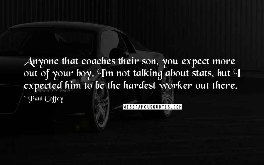 Paul Coffey Quotes: Anyone that coaches their son, you expect more out of your boy. I'm not talking about stats, but I expected him to be the hardest worker out there.