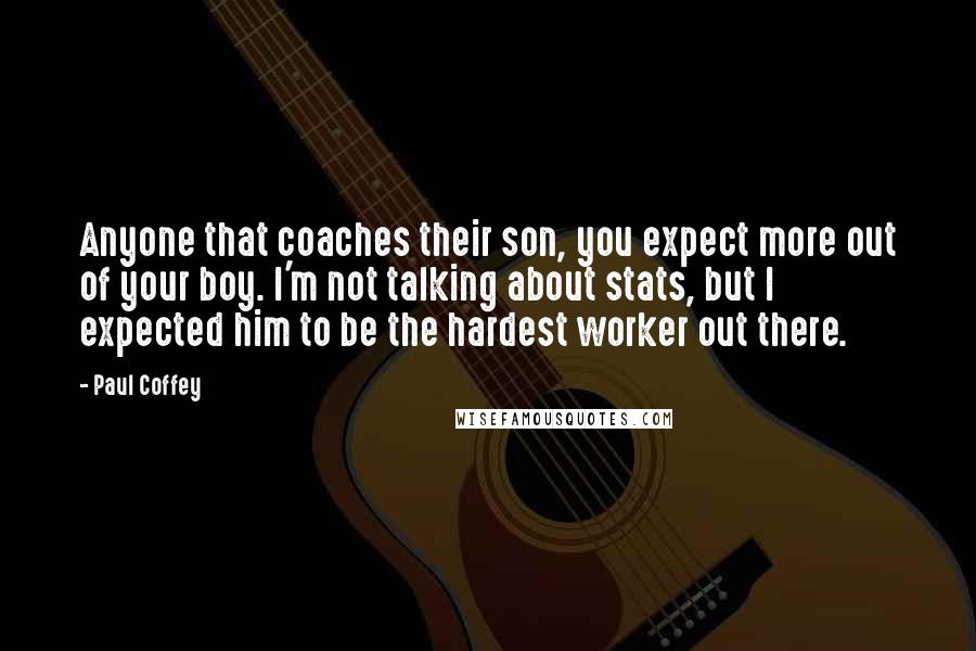 Paul Coffey Quotes: Anyone that coaches their son, you expect more out of your boy. I'm not talking about stats, but I expected him to be the hardest worker out there.
