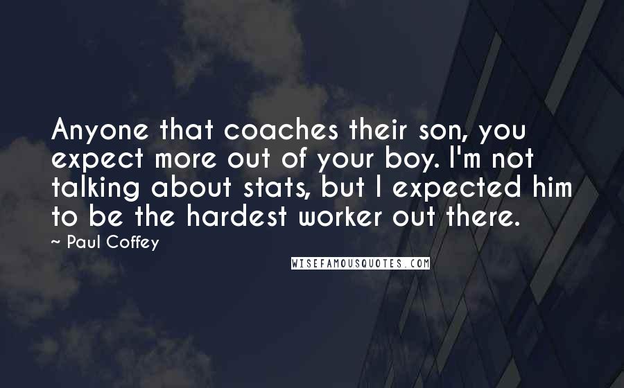 Paul Coffey Quotes: Anyone that coaches their son, you expect more out of your boy. I'm not talking about stats, but I expected him to be the hardest worker out there.