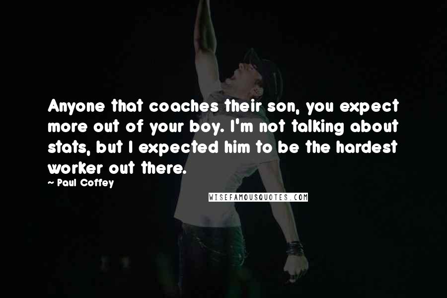 Paul Coffey Quotes: Anyone that coaches their son, you expect more out of your boy. I'm not talking about stats, but I expected him to be the hardest worker out there.