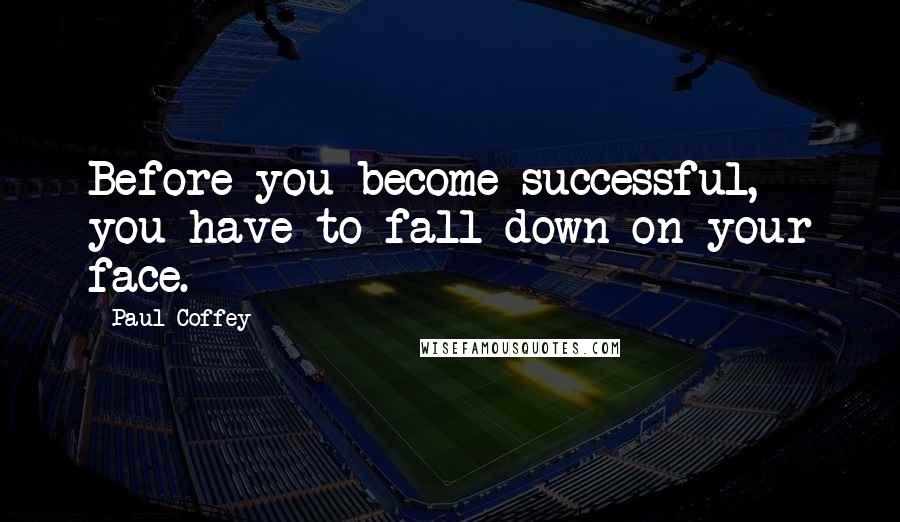 Paul Coffey Quotes: Before you become successful, you have to fall down on your face.