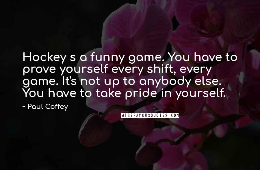 Paul Coffey Quotes: Hockey s a funny game. You have to prove yourself every shift, every game. It's not up to anybody else. You have to take pride in yourself.