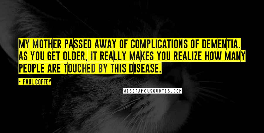 Paul Coffey Quotes: My mother passed away of complications of dementia. As you get older, it really makes you realize how many people are touched by this disease.