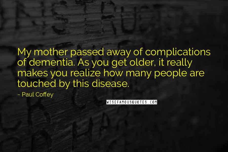 Paul Coffey Quotes: My mother passed away of complications of dementia. As you get older, it really makes you realize how many people are touched by this disease.