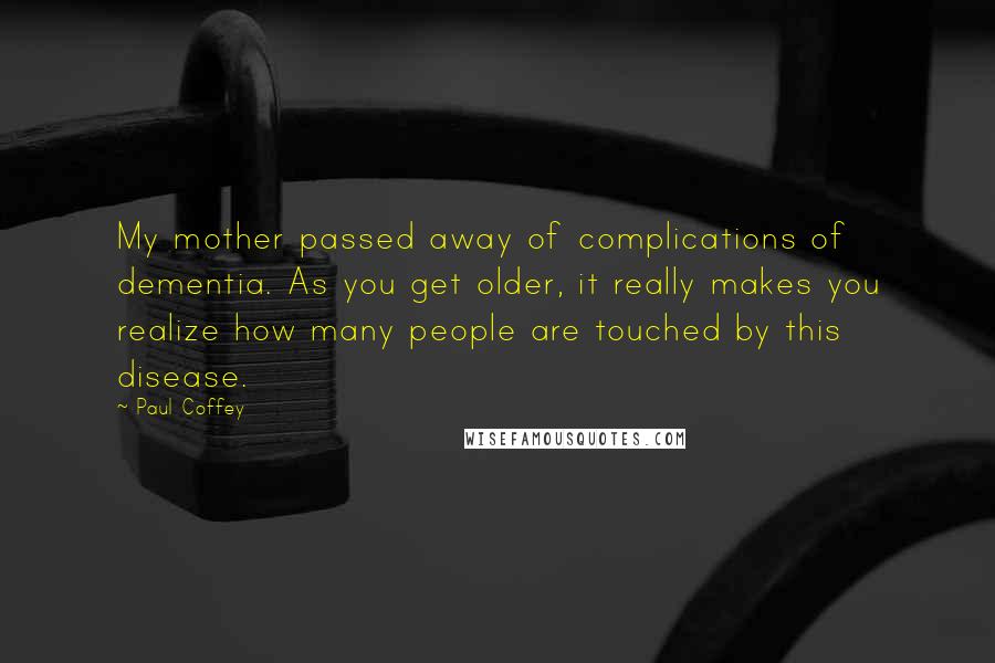 Paul Coffey Quotes: My mother passed away of complications of dementia. As you get older, it really makes you realize how many people are touched by this disease.