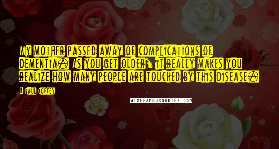 Paul Coffey Quotes: My mother passed away of complications of dementia. As you get older, it really makes you realize how many people are touched by this disease.
