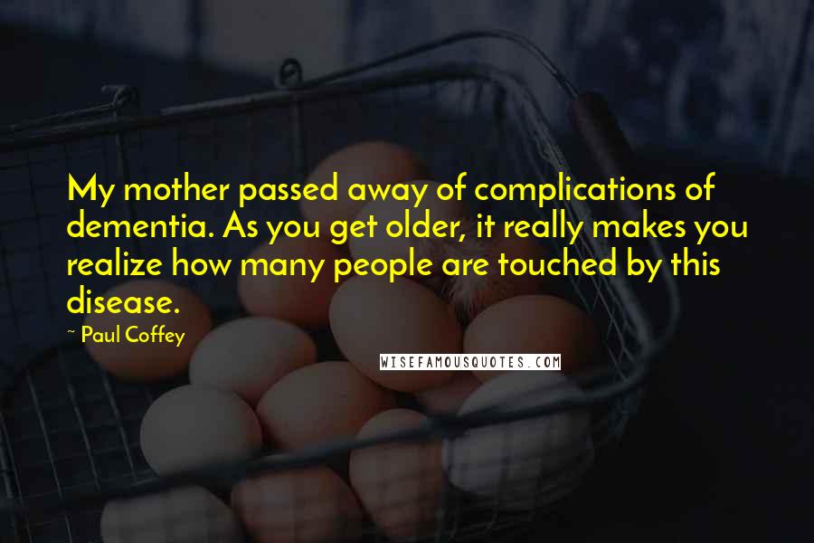 Paul Coffey Quotes: My mother passed away of complications of dementia. As you get older, it really makes you realize how many people are touched by this disease.