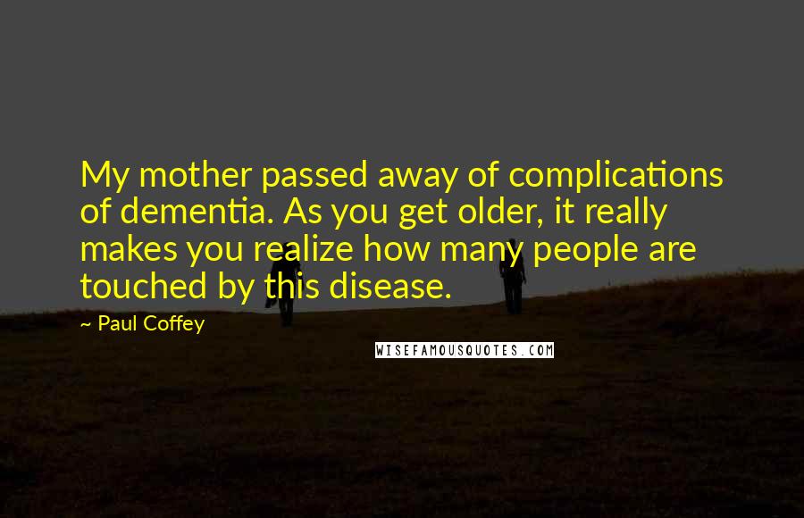 Paul Coffey Quotes: My mother passed away of complications of dementia. As you get older, it really makes you realize how many people are touched by this disease.