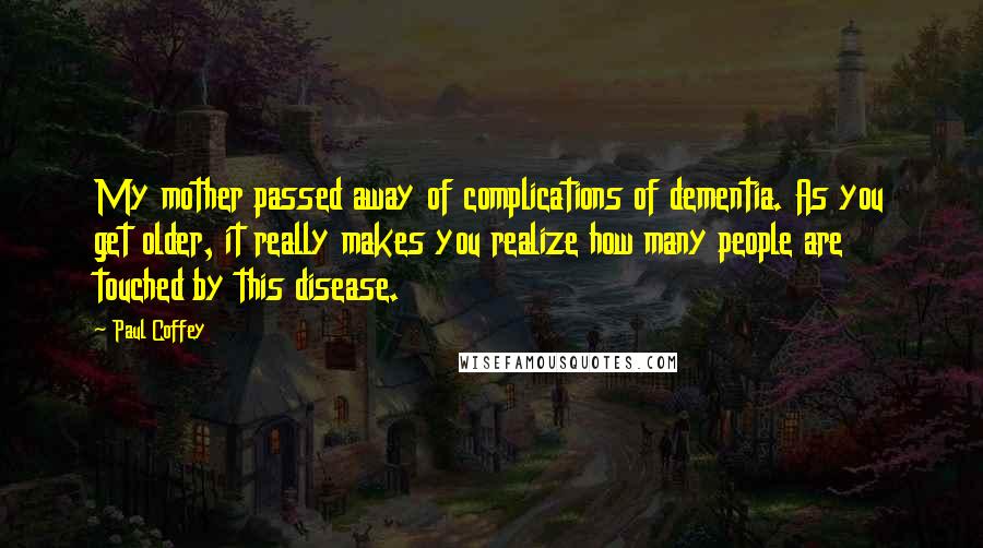 Paul Coffey Quotes: My mother passed away of complications of dementia. As you get older, it really makes you realize how many people are touched by this disease.